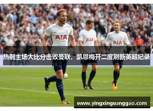 热刺主场大比分击败曼联，凯恩梅开二度刷新英超纪录
