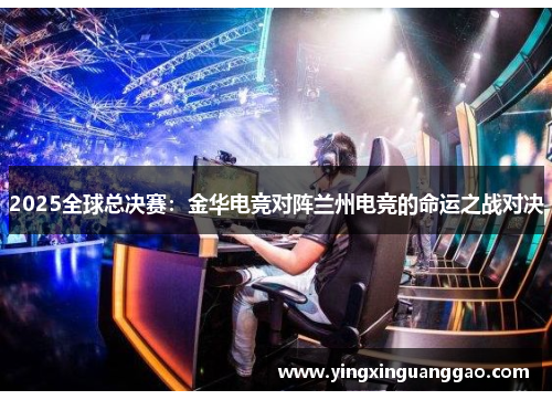 2025全球总决赛：金华电竞对阵兰州电竞的命运之战对决
