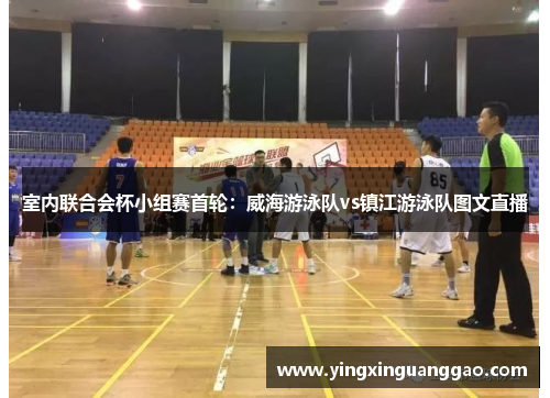 室内联合会杯小组赛首轮：威海游泳队vs镇江游泳队图文直播