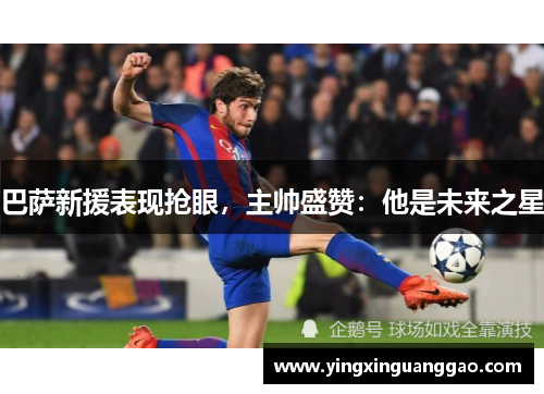 巴萨新援表现抢眼，主帅盛赞：他是未来之星