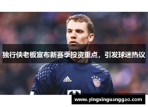 独行侠老板宣布新赛季投资重点，引发球迷热议