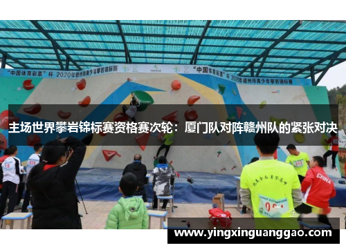 主场世界攀岩锦标赛资格赛次轮：厦门队对阵赣州队的紧张对决