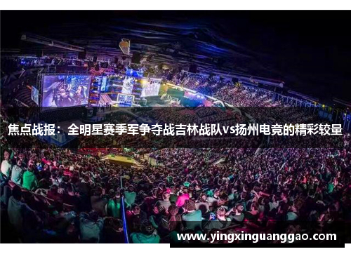 焦点战报：全明星赛季军争夺战吉林战队vs扬州电竞的精彩较量