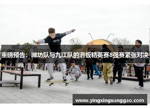 重磅预告：潍坊队与九江队的滑板精英赛8强赛紧张对决