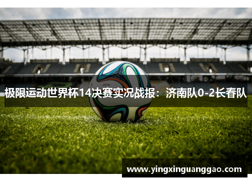 极限运动世界杯14决赛实况战报：济南队0-2长春队