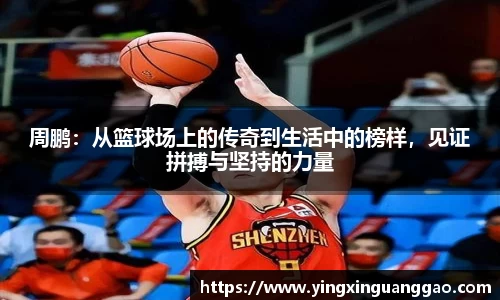 周鹏：从篮球场上的传奇到生活中的榜样，见证拼搏与坚持的力量