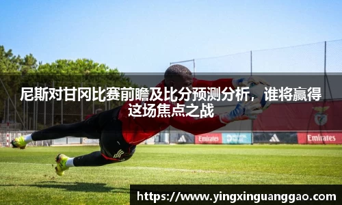 尼斯对甘冈比赛前瞻及比分预测分析，谁将赢得这场焦点之战