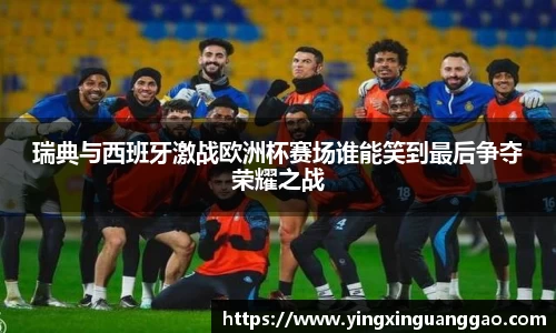 瑞典与西班牙激战欧洲杯赛场谁能笑到最后争夺荣耀之战