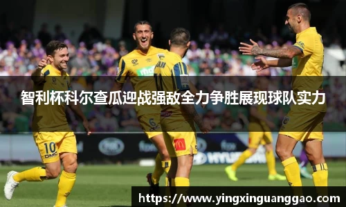 智利杯科尔查瓜迎战强敌全力争胜展现球队实力